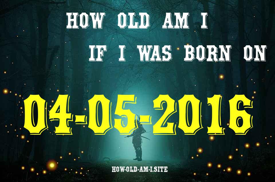ᐈ Born On 04 May 2016 My Age in 2024? [100% ACCURATE Age Calculator!]