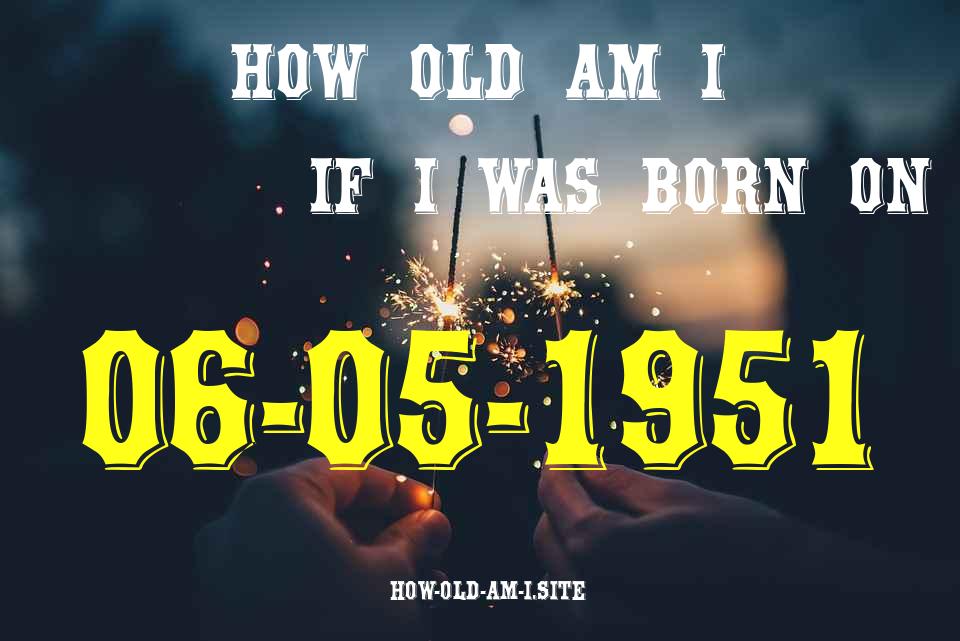 ᐈ Born On 06 May 1951 My Age in 2024? [100% ACCURATE Age Calculator!]