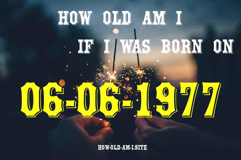 ᐈ Born On 06 June 1977 My Age in 2024? [100% ACCURATE Age Calculator!]