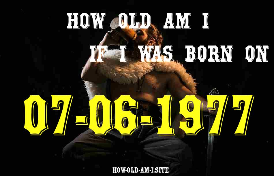 ᐈ Born On 07 June 1977 My Age in 2024? [100% ACCURATE Age Calculator!]