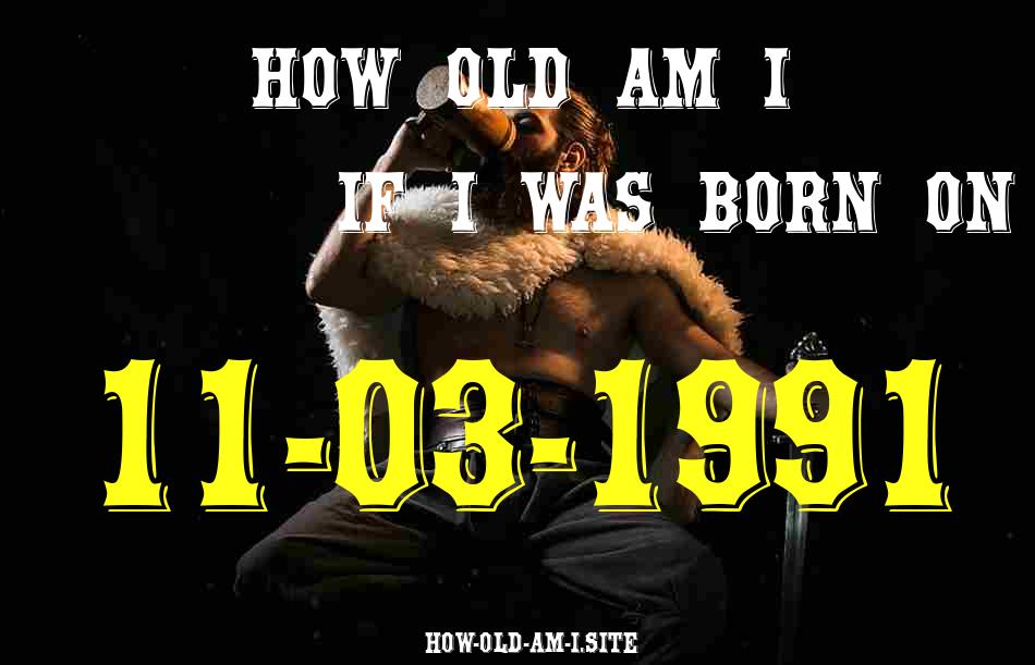 ᐈ Born On 11 March 1991 My Age in 2024? [100% ACCURATE Age Calculator!]