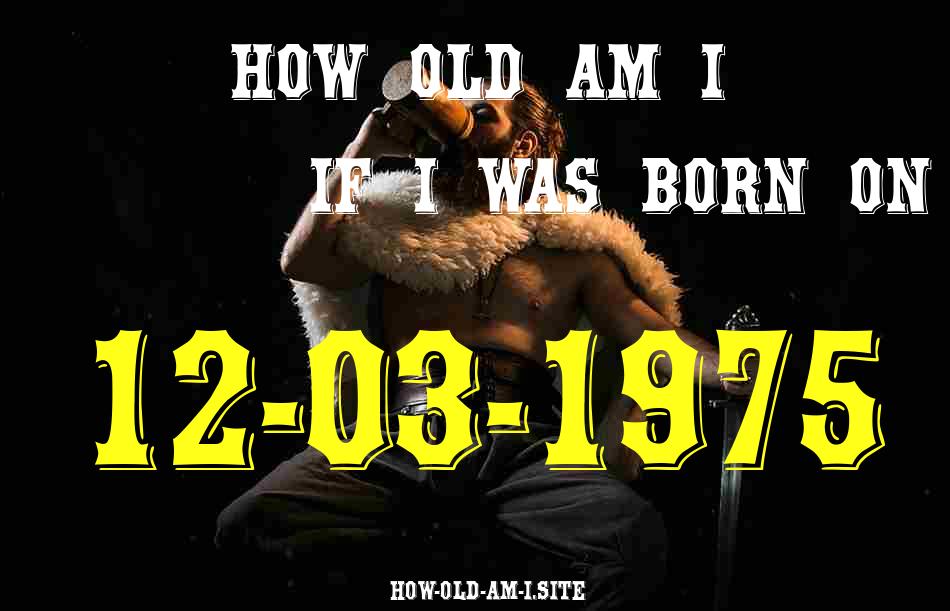 ᐈ Born On 12 March 1975 My Age in 2024? [100% ACCURATE Age Calculator!]