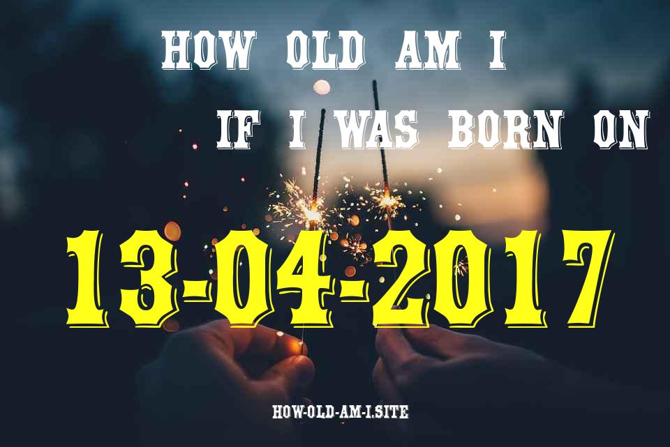 ᐈ Born On 13 April 2017 My Age in 2024? [100% ACCURATE Age Calculator!]