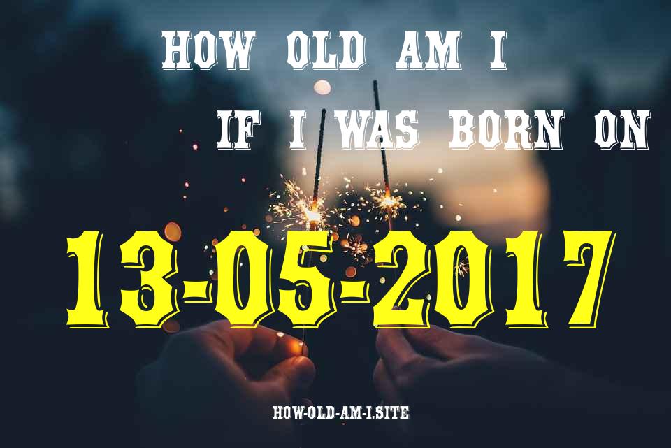 ᐈ Born On 13 May 2017 My Age in 2024? [100% ACCURATE Age Calculator!]