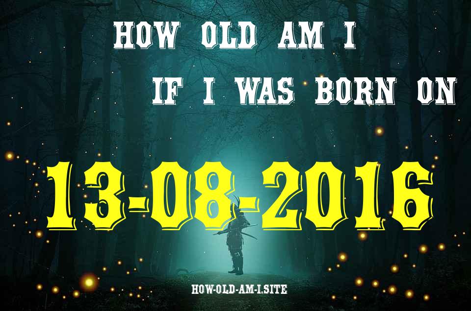 ᐈ Born On 13 August 2016 My Age in 2024? [100% ACCURATE Age Calculator!]