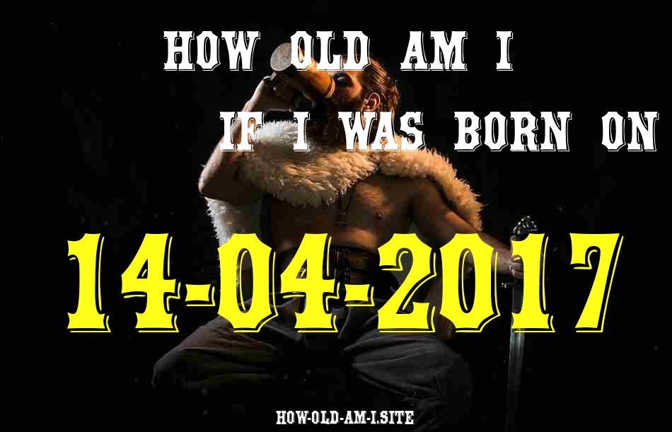 ᐈ Born On 14 April 2017 My Age in 2024? [100% ACCURATE Age Calculator!]