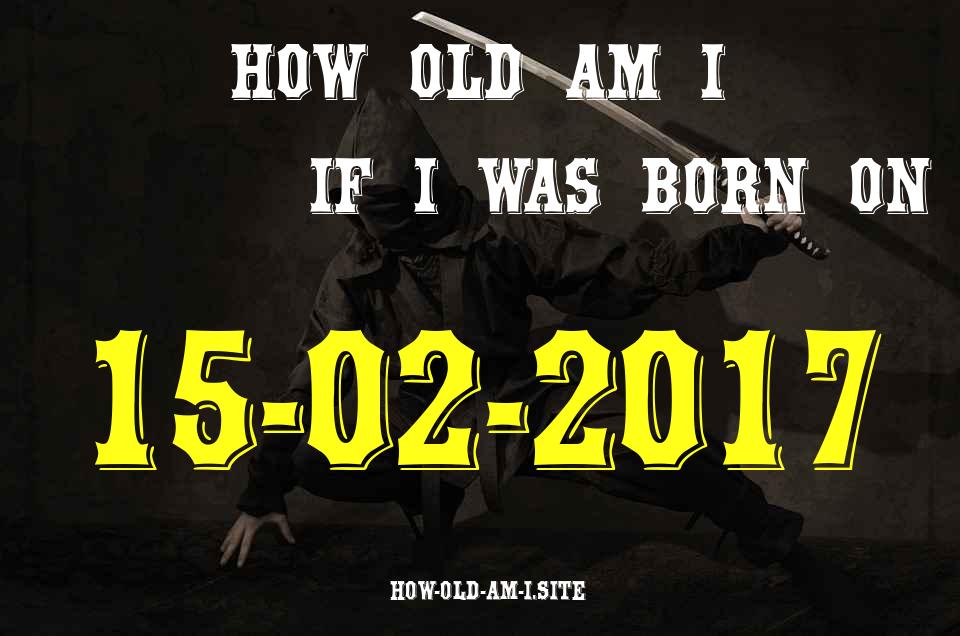 ᐈ Born On 15 February 2017 My Age in 2024? [100% ACCURATE Age Calculator!]
