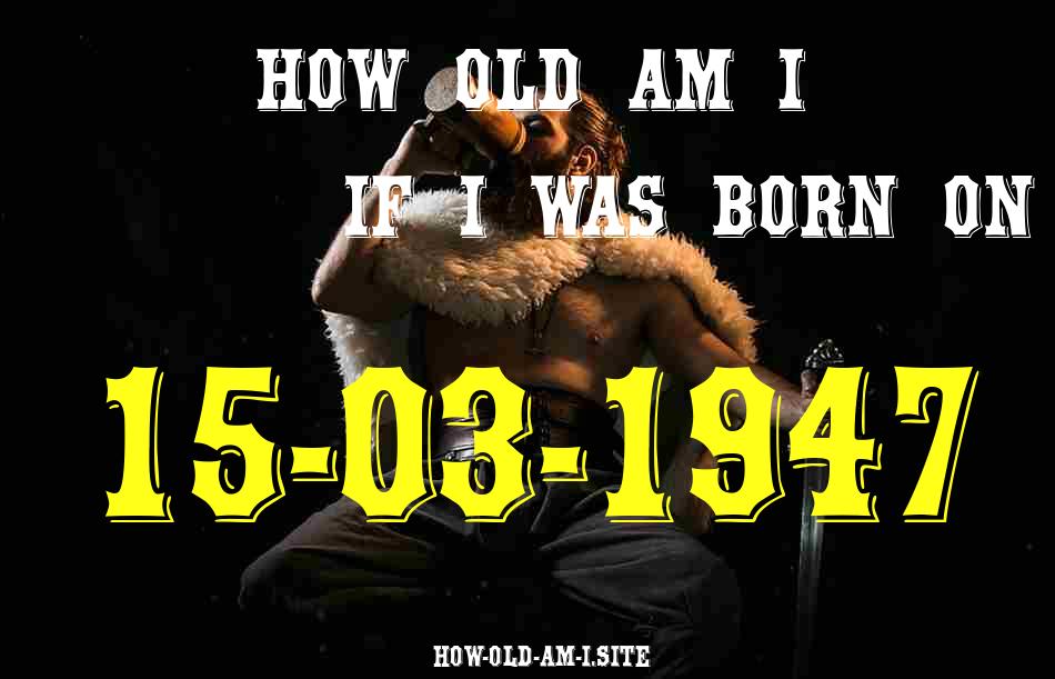 ᐈ Born On 15 March 1947 My Age in 2024? [100% ACCURATE Age Calculator!]