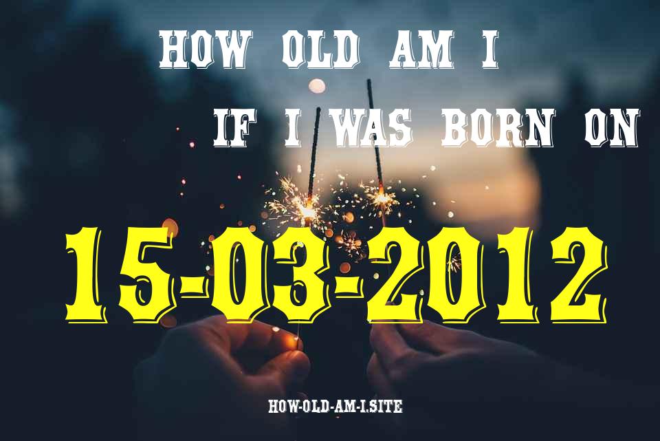 ᐈ Born On 15 March 2012 My Age in 2024? [100% ACCURATE Age Calculator!]