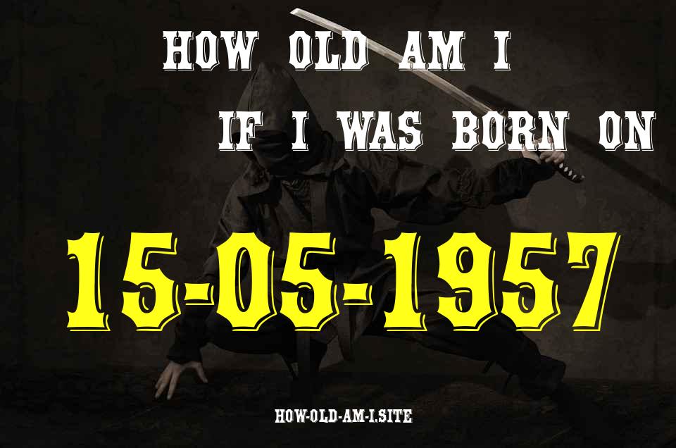 ᐈ Born On 15 May 1957 My Age in 2024? [100% ACCURATE Age Calculator!]