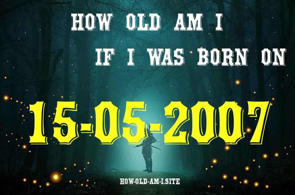 ᐈ Born On 15 May 2007 My Age in 2024? [100% ACCURATE Age Calculator!]