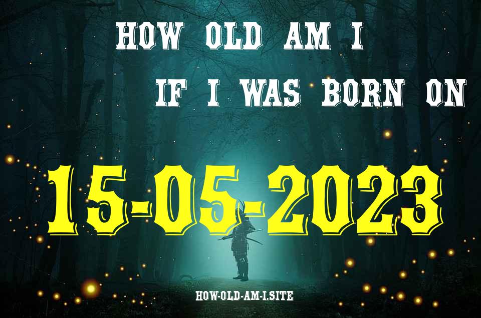 ᐈ Born On 15 May 2023 My Age in 2024? [100% ACCURATE Age Calculator!]