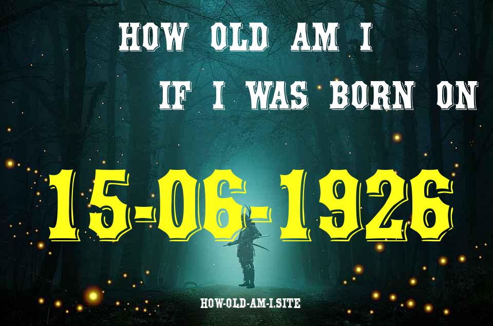 ᐈ Born On 15 June 1926 My Age in 2024? [100% ACCURATE Age Calculator!]
