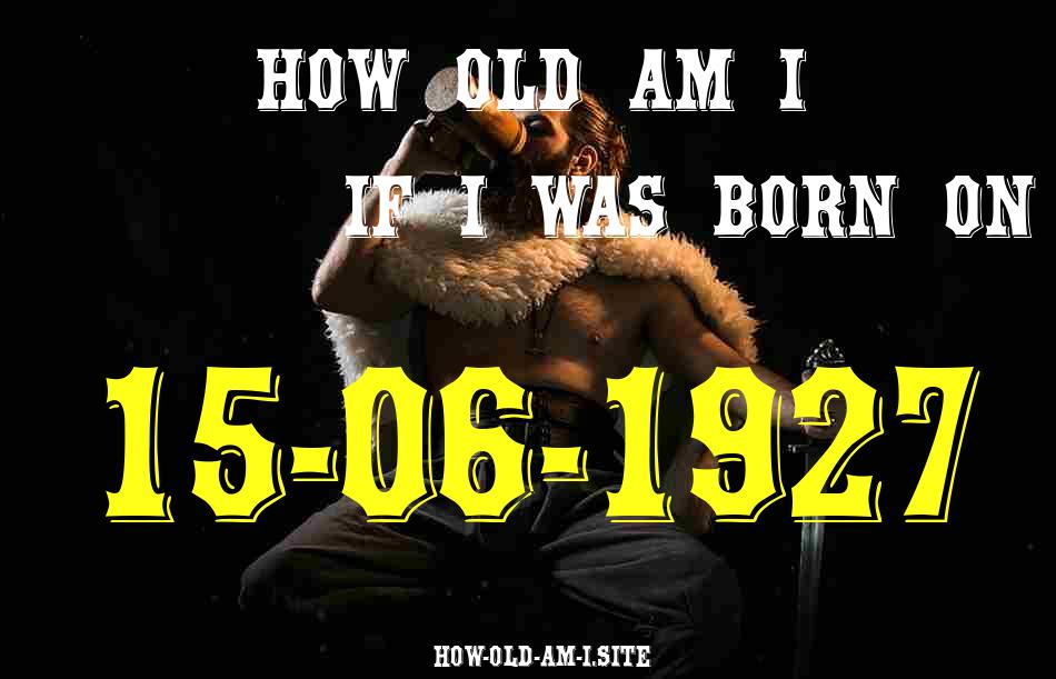 ᐈ Born On 15 June 1927 My Age in 2024? [100% ACCURATE Age Calculator!]