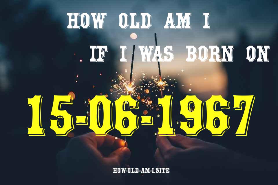 ᐈ Born On 15 June 1967 My Age in 2024? [100% ACCURATE Age Calculator!]