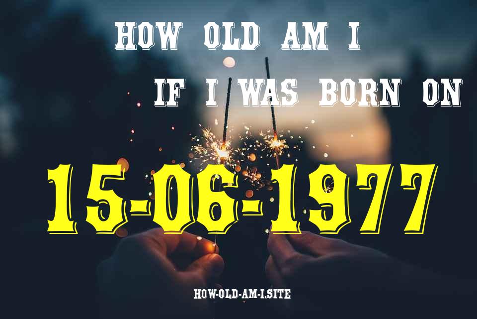 ᐈ Born On 15 June 1977 My Age in 2024? [100% ACCURATE Age Calculator!]
