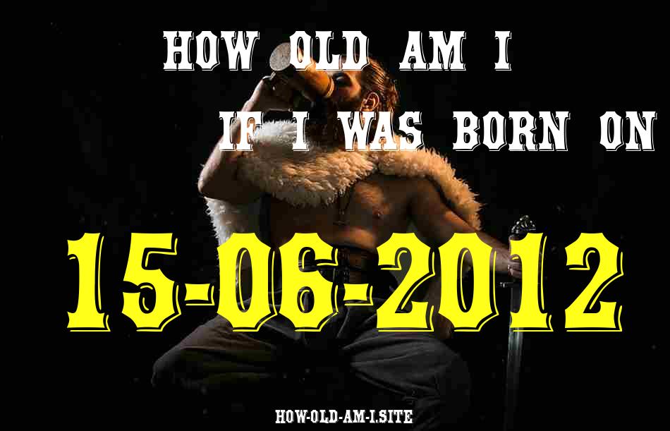 ᐈ Born On 15 June 2012 My Age in 2024? [100% ACCURATE Age Calculator!]