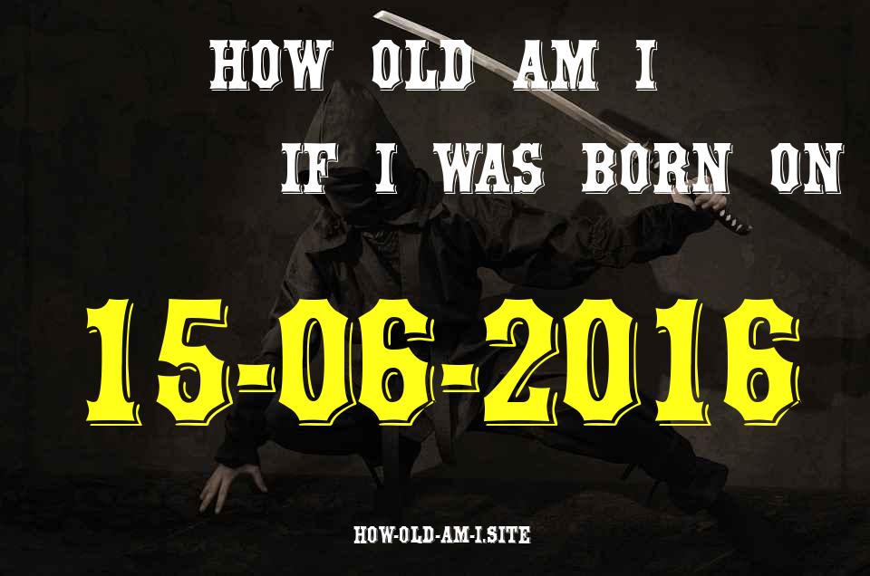 ᐈ Born On 15 June 2016 My Age in 2024? [100% ACCURATE Age Calculator!]
