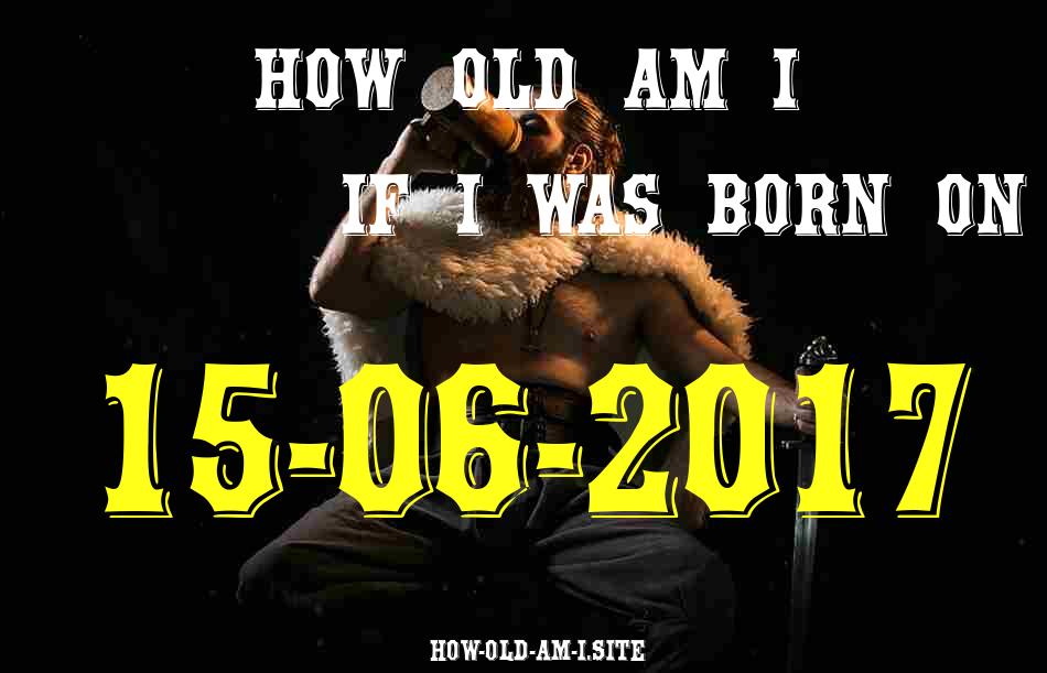 ᐈ Born On 15 June 2017 My Age in 2024? [100% ACCURATE Age Calculator!]