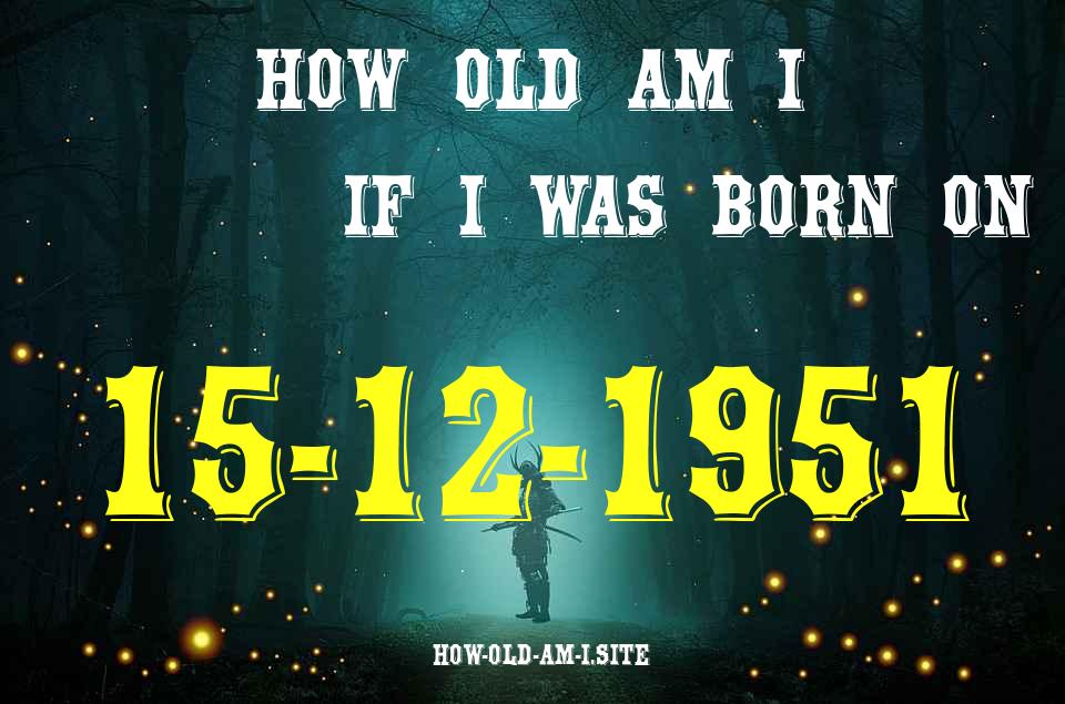 ᐈ Born On 15 December 1951 My Age in 2024? [100% ACCURATE Age Calculator!]