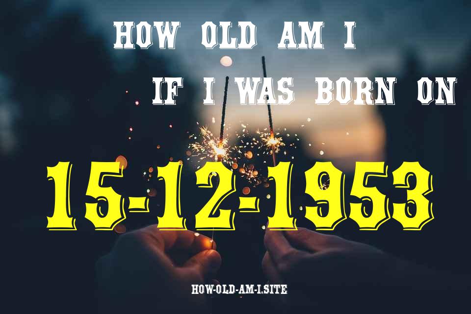 ᐈ Born On 15 December 1953 My Age in 2024? [100% ACCURATE Age Calculator!]