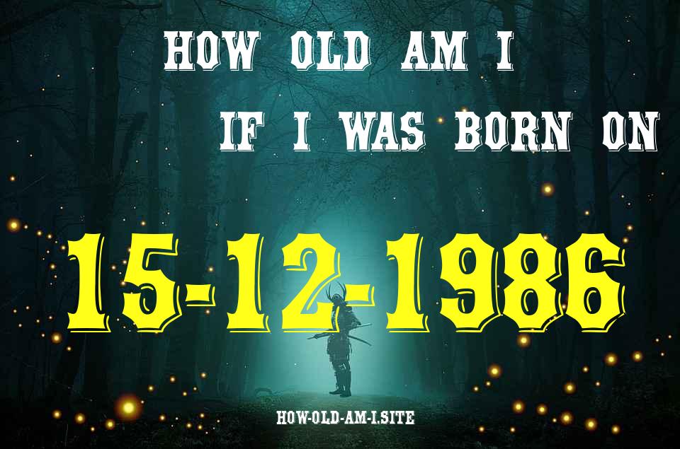 ᐈ Born On 15 December 1986 My Age in 2024? [100% ACCURATE Age Calculator!]