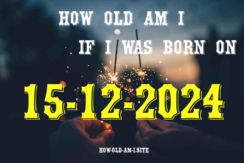 ᐈ Born On 15 December 2024 My Age in 2024? [100% ACCURATE Age Calculator!]