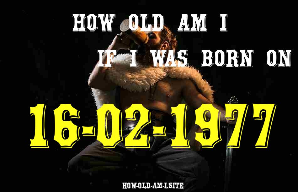 ᐈ Born On 16 February 1977 My Age in 2024? [100% ACCURATE Age Calculator!]