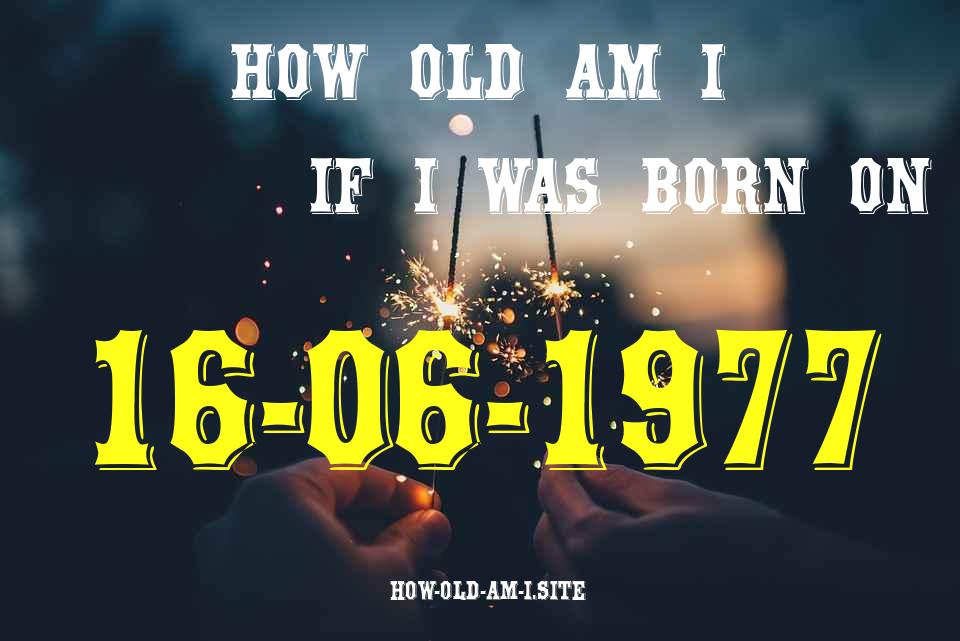 ᐈ Born On 16 June 1977 My Age in 2024? [100% ACCURATE Age Calculator!]