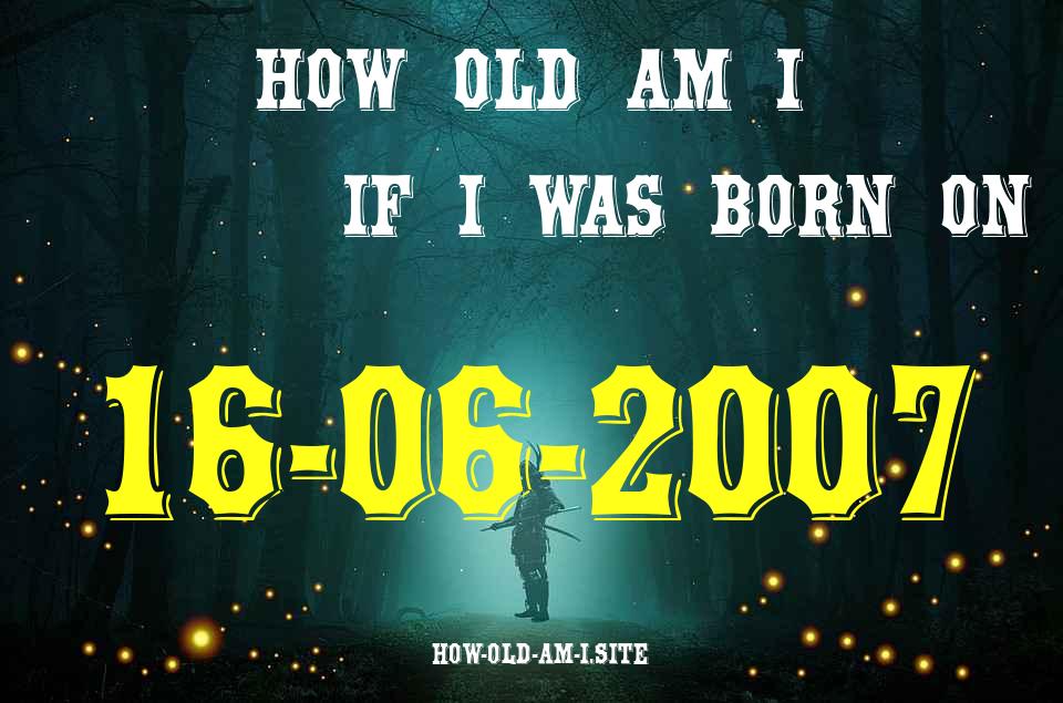 ᐈ Born On 16 June 2007 My Age in 2024? [100% ACCURATE Age Calculator!]