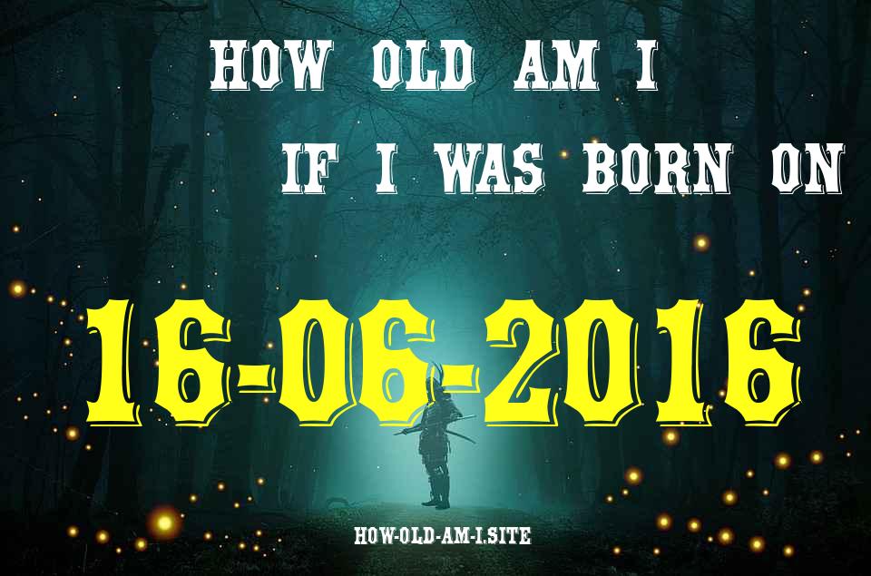 ᐈ Born On 16 June 2016 My Age in 2024? [100% ACCURATE Age Calculator!]