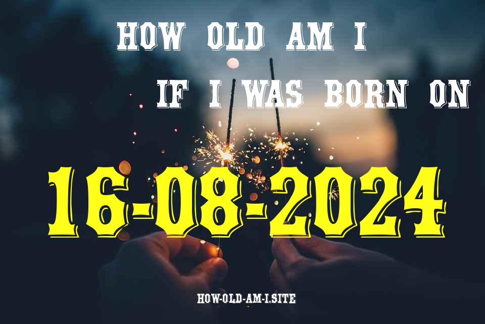 ᐈ Born On 16 August 2024 My Age in 2024? [100% ACCURATE Age Calculator!]