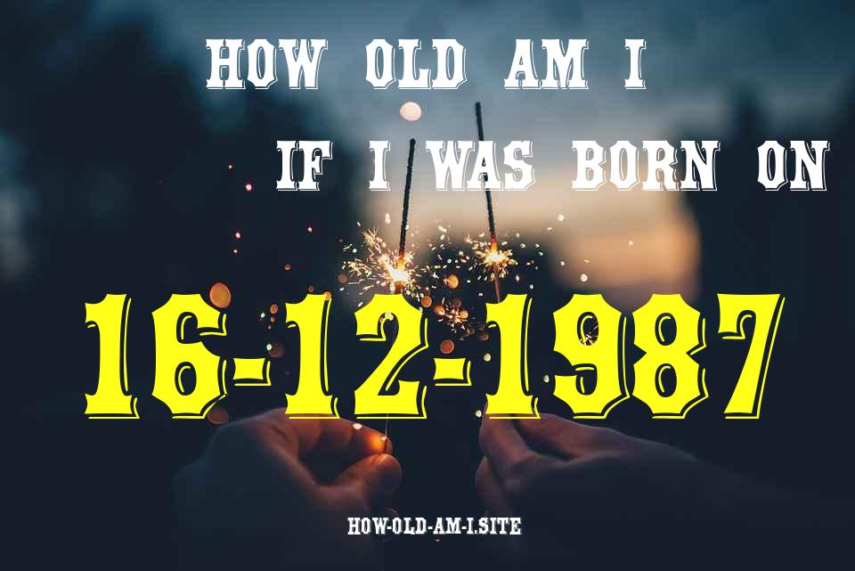 ᐈ Born On 16 December 1987 My Age in 2024? [100% ACCURATE Age Calculator!]