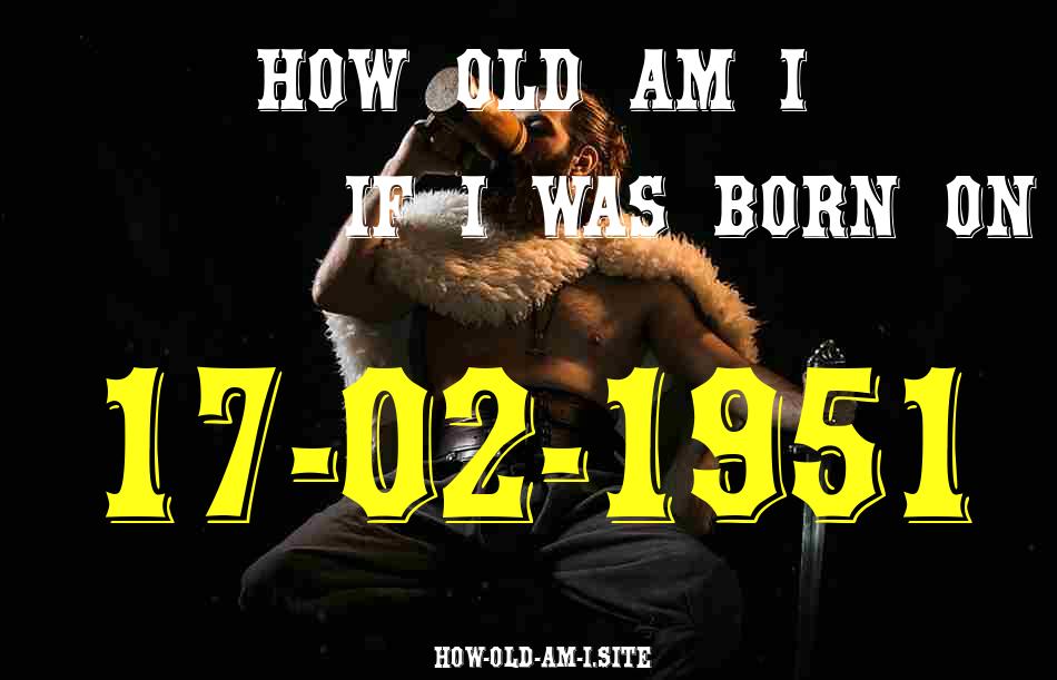ᐈ Born On 17 February 1951 My Age in 2024? [100% ACCURATE Age Calculator!]