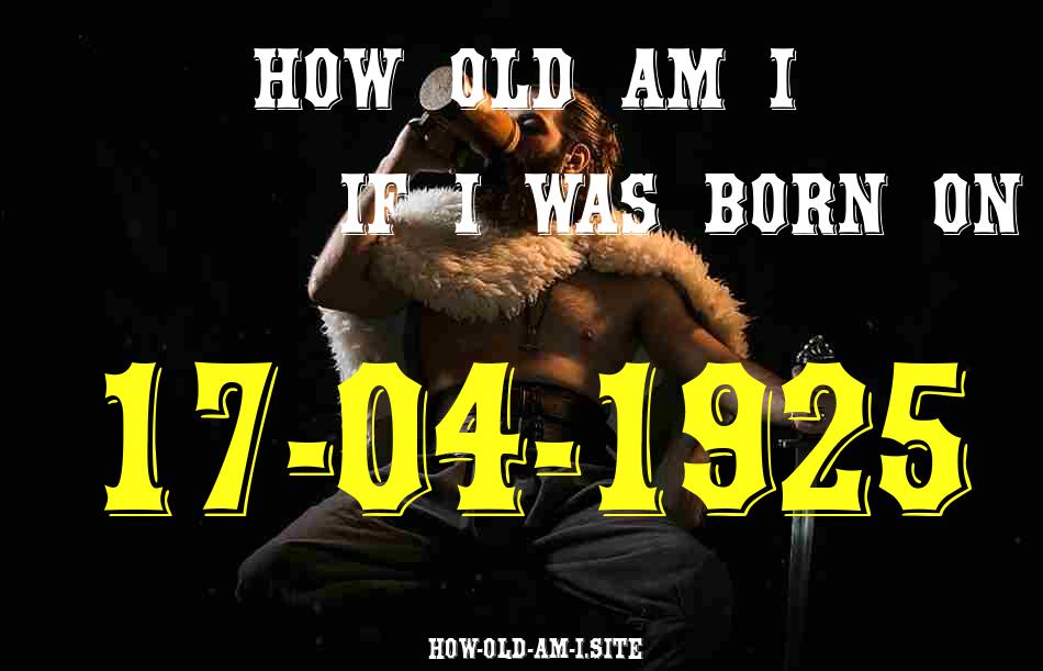 ᐈ Born On 17 April 1925 My Age in 2024? [100% ACCURATE Age Calculator!]