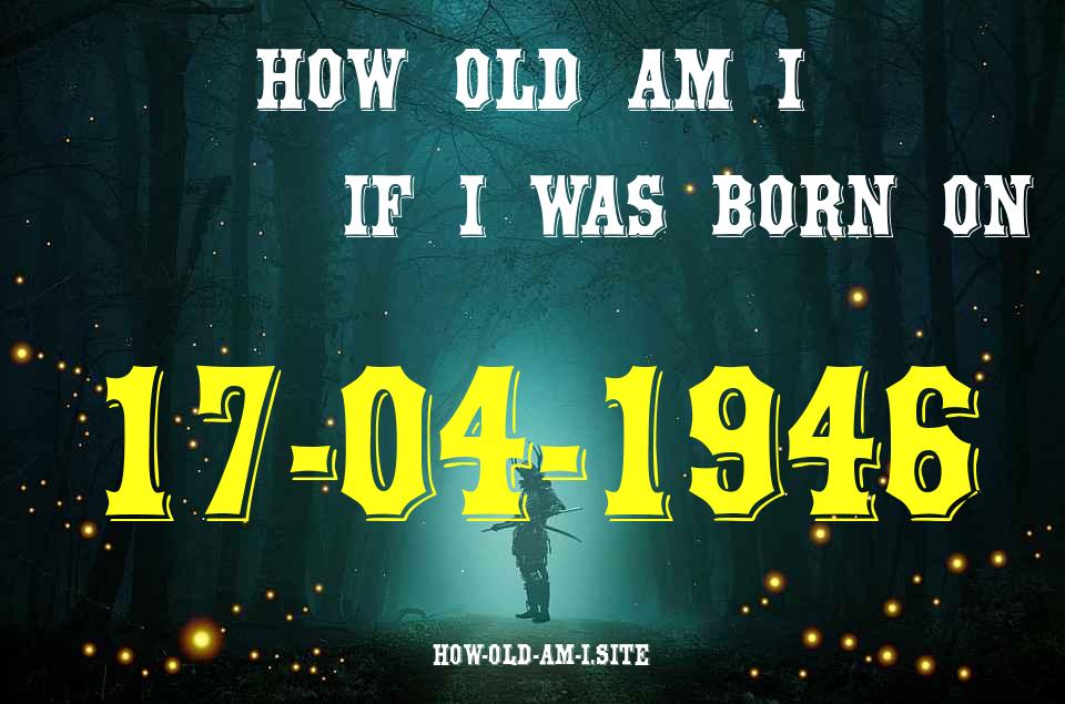 ᐈ Born On 17 April 1946 My Age in 2024? [100% ACCURATE Age Calculator!]