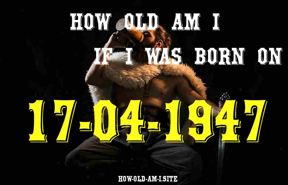 ᐈ Born On 17 April 1947 My Age in 2024? [100% ACCURATE Age Calculator!]