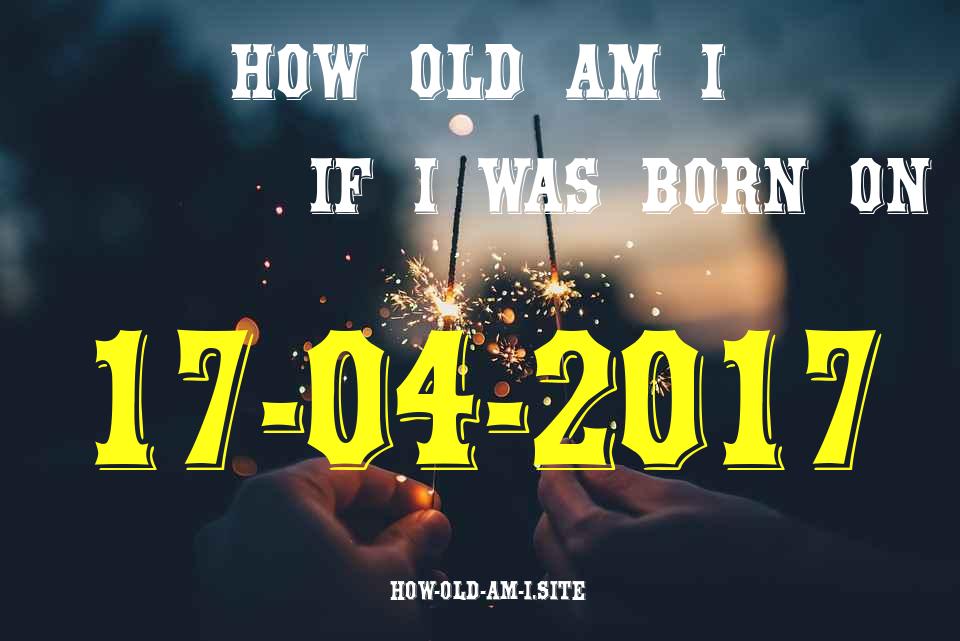 ᐈ Born On 17 April 2017 My Age in 2024? [100% ACCURATE Age Calculator!]