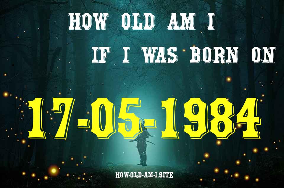 ᐈ Born On 17 May 1984 My Age in 2024? [100% ACCURATE Age Calculator!]