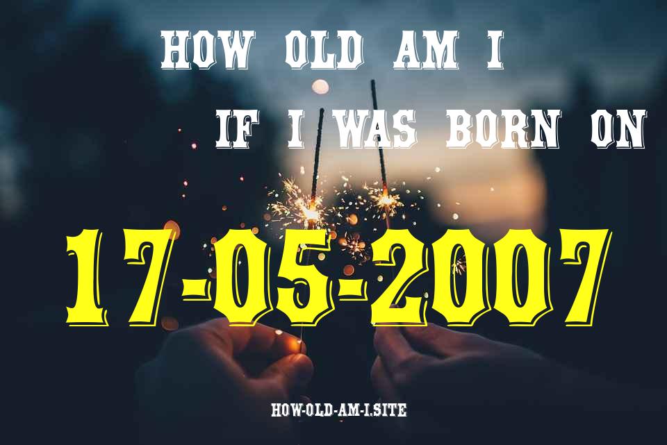 ᐈ Born On 17 May 2007 My Age in 2024? [100% ACCURATE Age Calculator!]