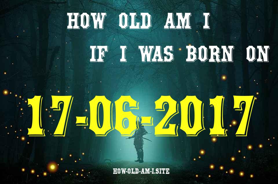 ᐈ Born On 17 June 2017 My Age in 2024? [100% ACCURATE Age Calculator!]