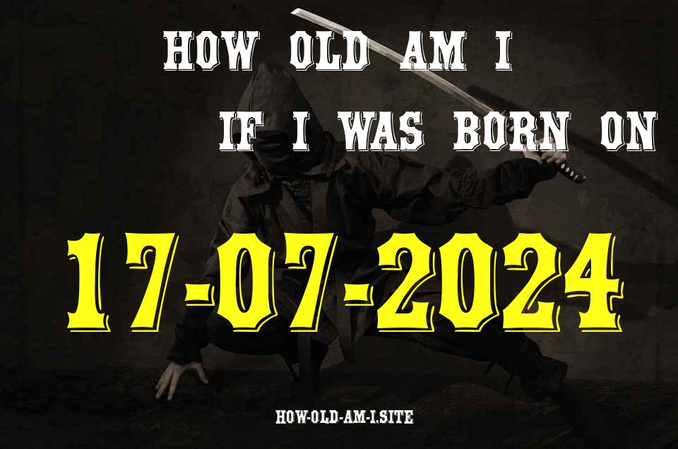 ᐈ Born On 17 July 2024 My Age in 2024? [100% ACCURATE Age Calculator!]
