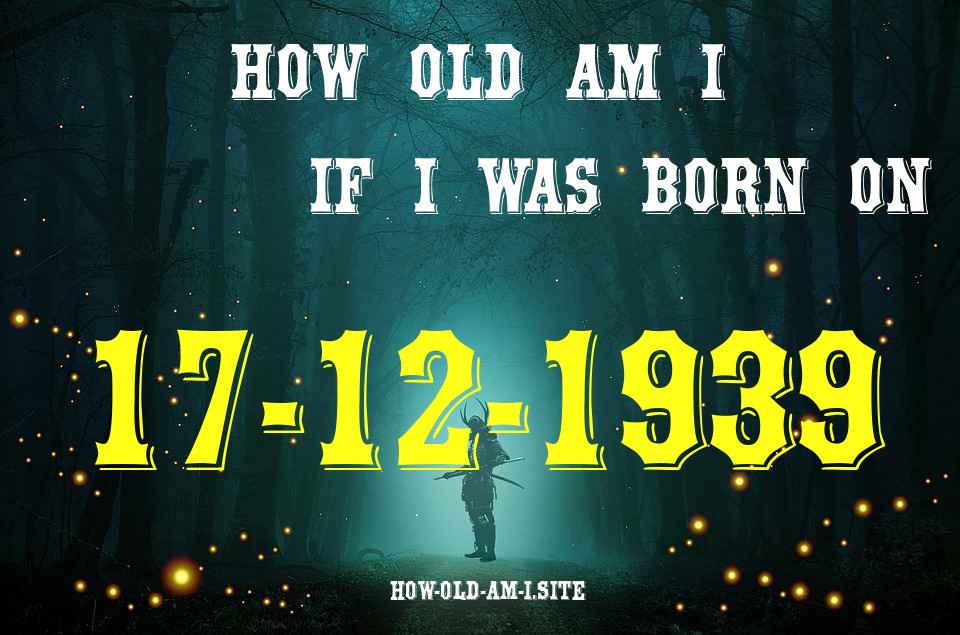 ᐈ Born On 17 December 1939 My Age in 2024? [100% ACCURATE Age Calculator!]