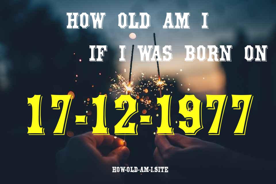 ᐈ Born On 17 December 1977 My Age in 2024? [100% ACCURATE Age Calculator!]