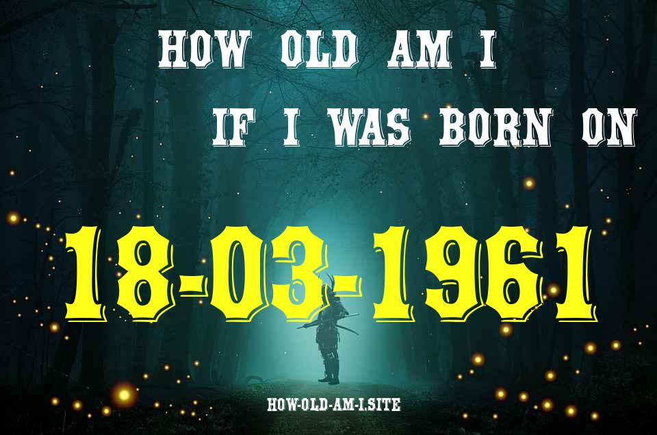 ᐈ Born On 18 March 1961 My Age in 2024? [100% ACCURATE Age Calculator!]