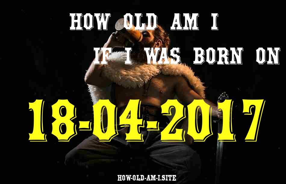 ᐈ Born On 18 April 2017 My Age in 2024? [100% ACCURATE Age Calculator!]