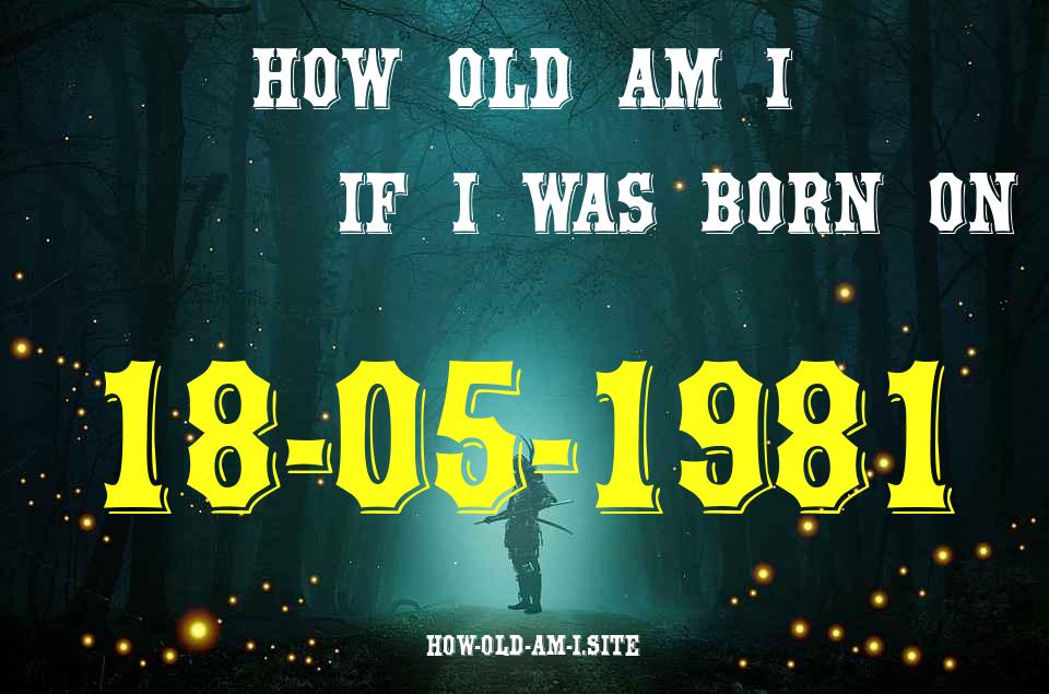 ᐈ Born On 18 May 1981 My Age in 2024? [100% ACCURATE Age Calculator!]