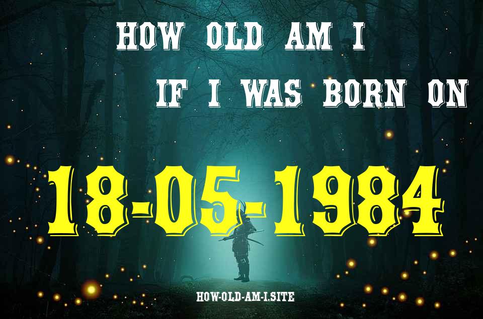 ᐈ Born On 18 May 1984 My Age in 2024? [100% ACCURATE Age Calculator!]