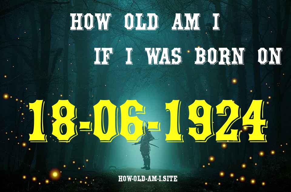 ᐈ Born On 18 June 1924 My Age in 2024? [100% ACCURATE Age Calculator!]