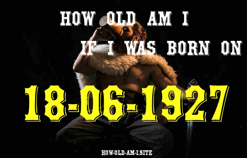 ᐈ Born On 18 June 1927 My Age in 2024? [100% ACCURATE Age Calculator!]